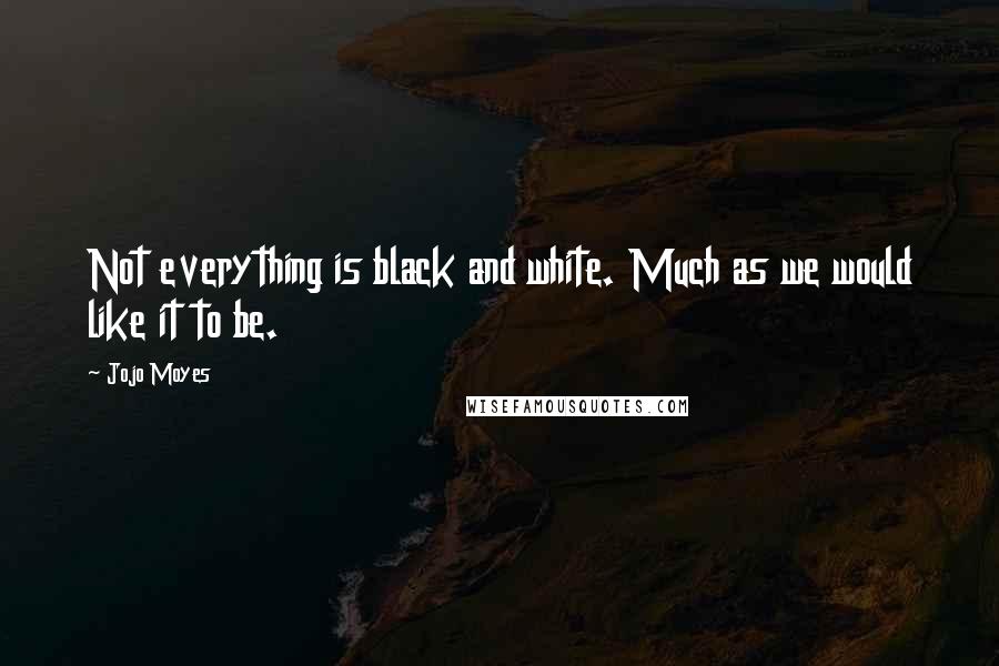 Jojo Moyes quotes: Not everything is black and white. Much as we would like it to be.