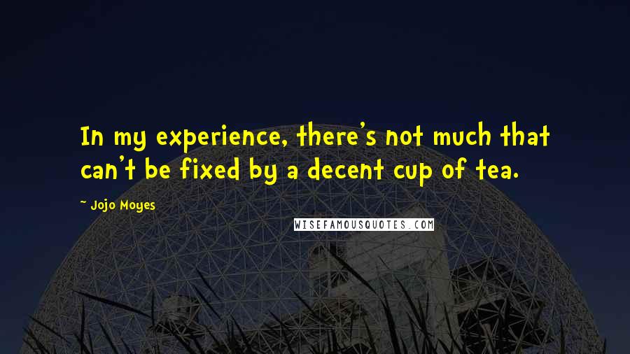 Jojo Moyes quotes: In my experience, there's not much that can't be fixed by a decent cup of tea.