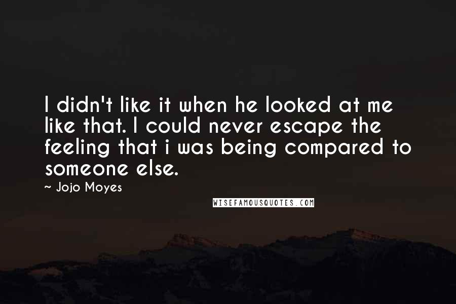 Jojo Moyes quotes: I didn't like it when he looked at me like that. I could never escape the feeling that i was being compared to someone else.