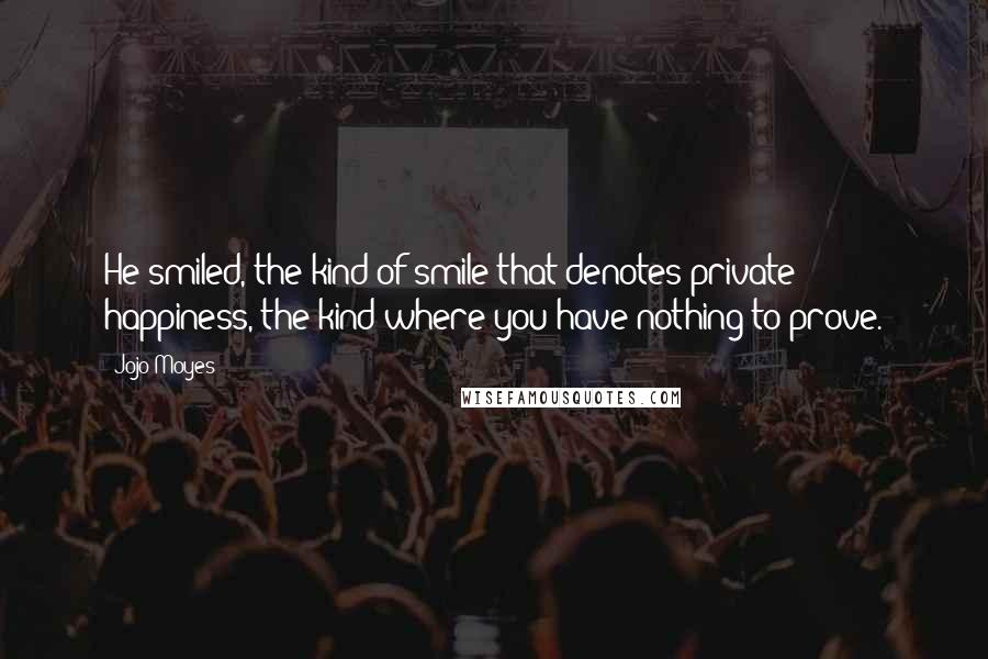 Jojo Moyes quotes: He smiled, the kind of smile that denotes private happiness, the kind where you have nothing to prove.