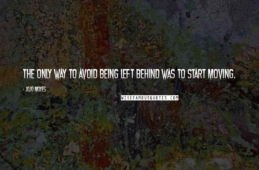 Jojo Moyes quotes: The only way to avoid being left behind was to start moving.