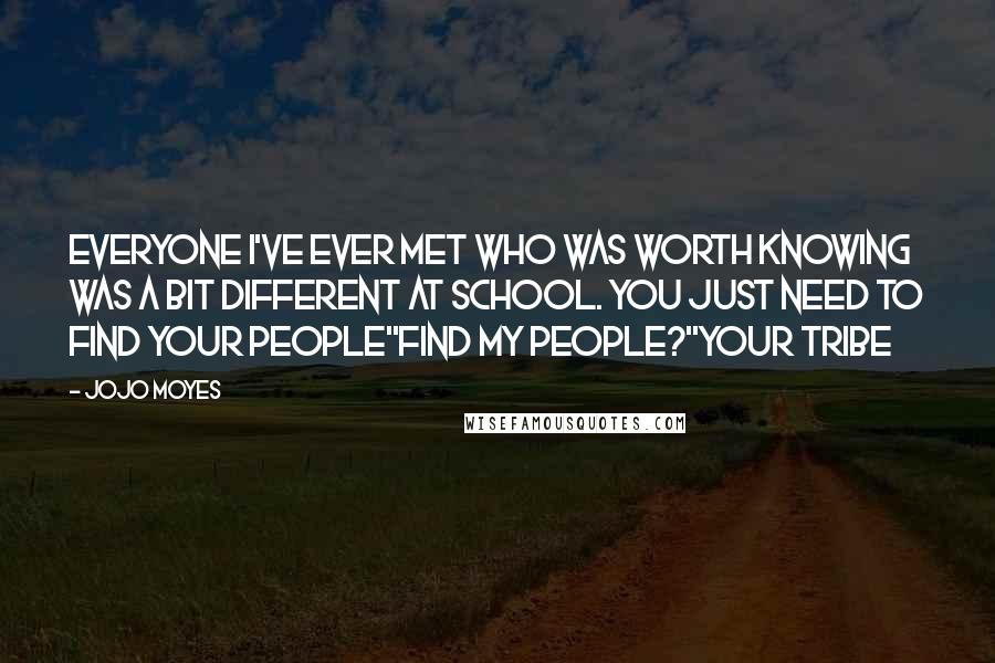Jojo Moyes quotes: Everyone I've ever met who was worth knowing was a bit different at school. You just need to find your people''Find my people?''Your tribe Jojo Moyes quotes: Everyone I've ever met who was worth knowing was a bit different at school. You just need to find your people''Find my people?''Your tribe