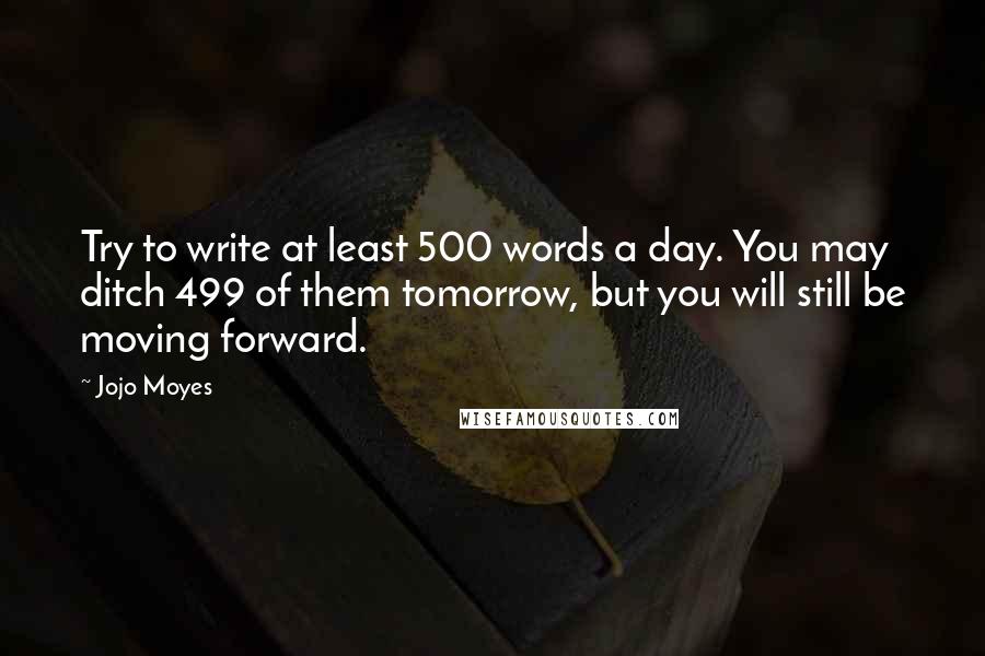 Jojo Moyes quotes: Try to write at least 500 words a day. You may ditch 499 of them tomorrow, but you will still be moving forward.