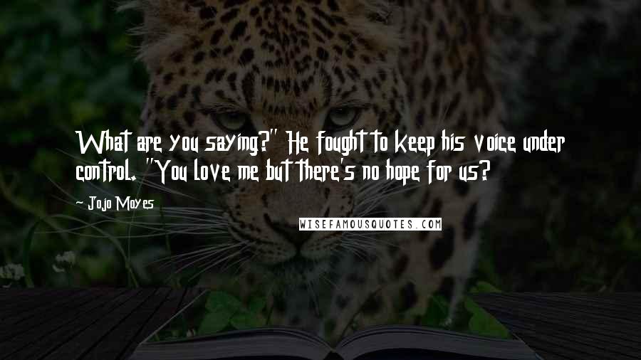 Jojo Moyes quotes: What are you saying?" He fought to keep his voice under control. "You love me but there's no hope for us? Jojo Moyes quotes: What are you saying?" He fought to keep his voice under control. "You love me but there's no hope for us?
