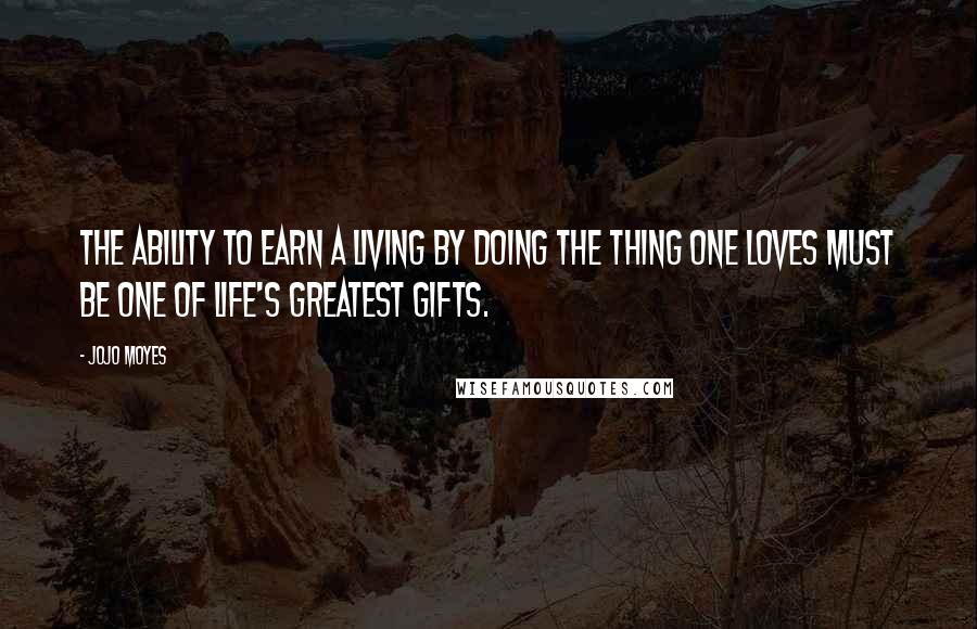 Jojo Moyes quotes: The ability to earn a living by doing the thing one loves must be one of life's greatest gifts.