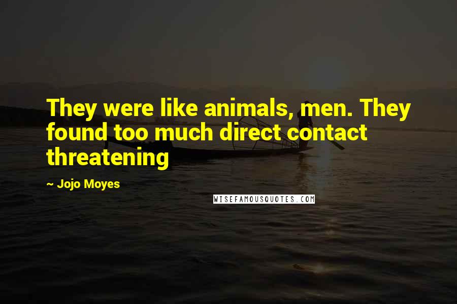 Jojo Moyes quotes: They were like animals, men. They found too much direct contact threatening