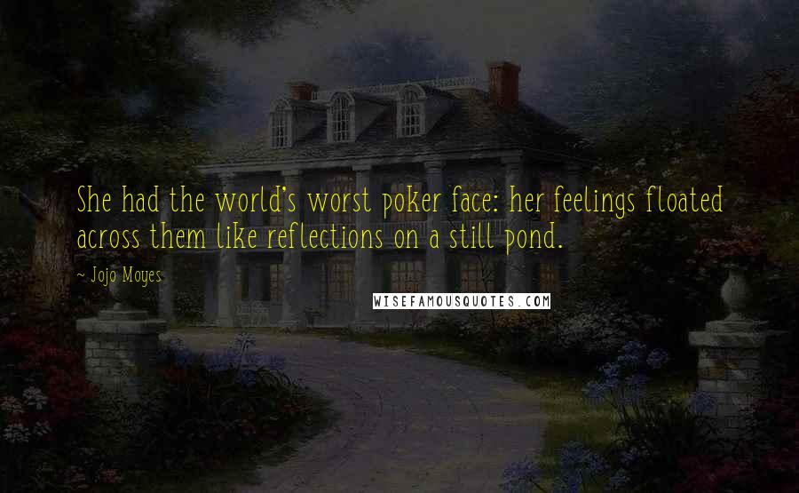 Jojo Moyes quotes: She had the world's worst poker face: her feelings floated across them like reflections on a still pond.