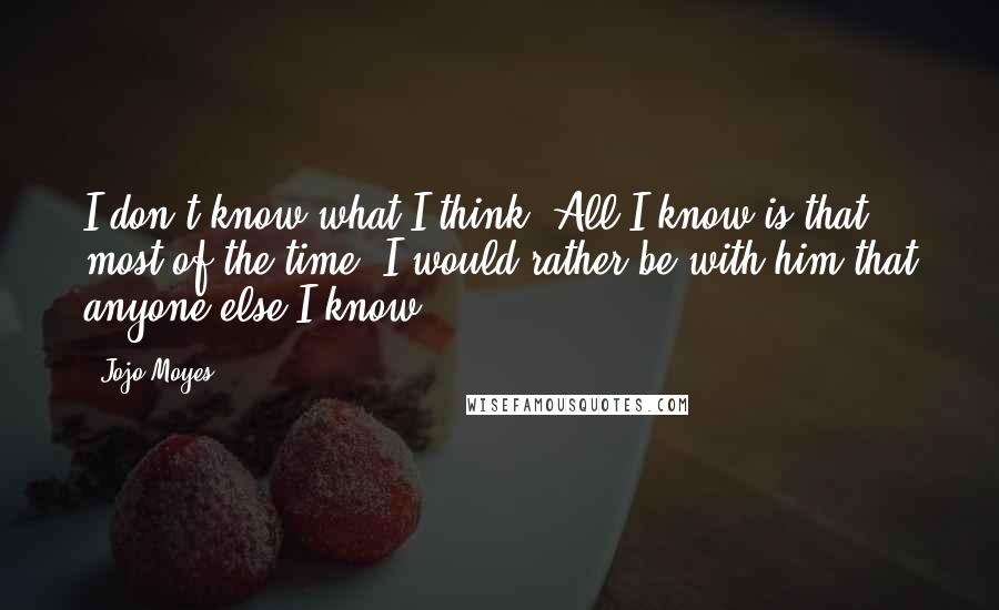 Jojo Moyes quotes: I don't know what I think. All I know is that most of the time, I would rather be with him that anyone else I know. Jojo Moyes quotes: I don't know what I think. All I know is that most of the time, I would rather be with him that anyone else I know.