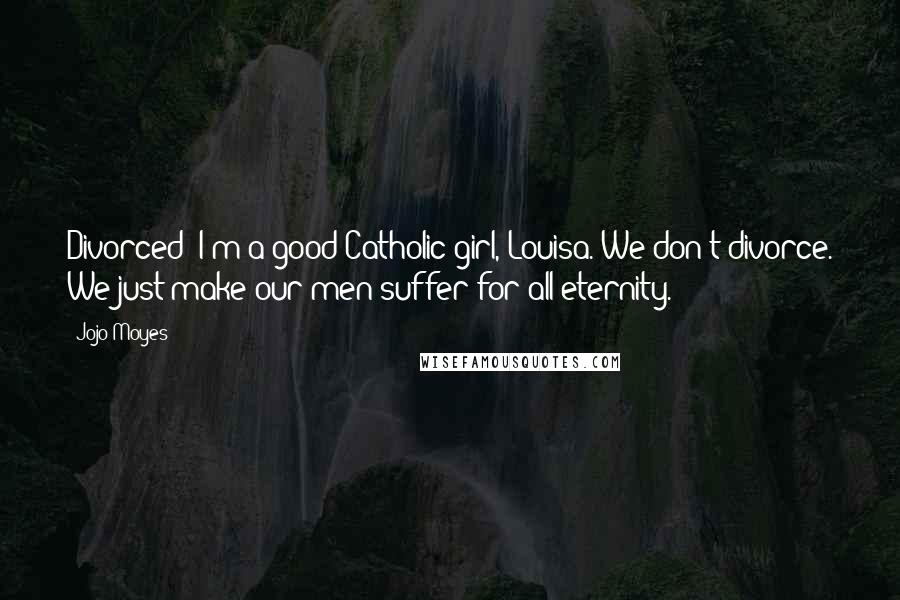 Jojo Moyes quotes: Divorced? I'm a good Catholic girl, Louisa. We don't divorce. We just make our men suffer for all eternity.
