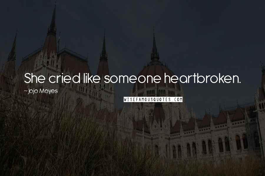 Jojo Moyes quotes: She cried like someone heartbroken.