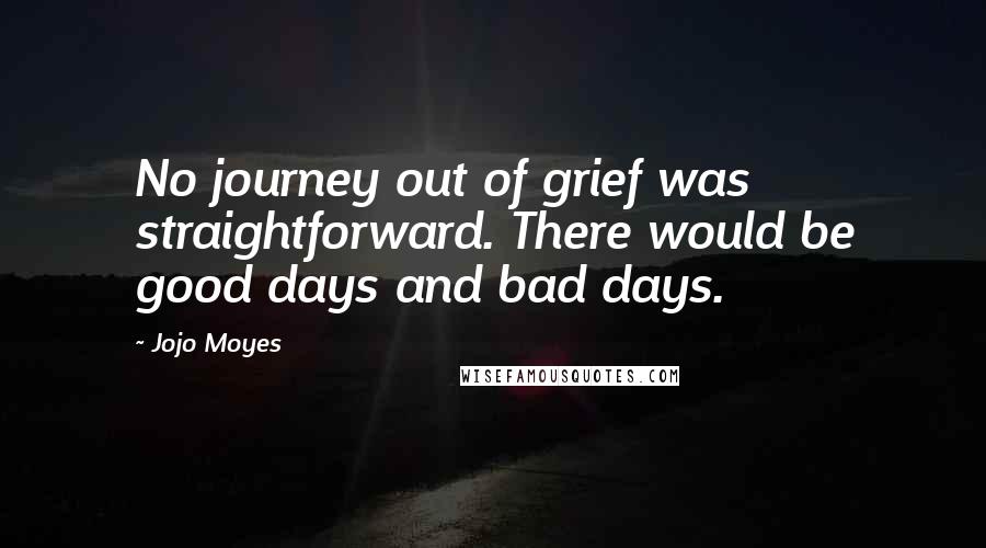 Jojo Moyes quotes: No journey out of grief was straightforward. There would be good days and bad days.