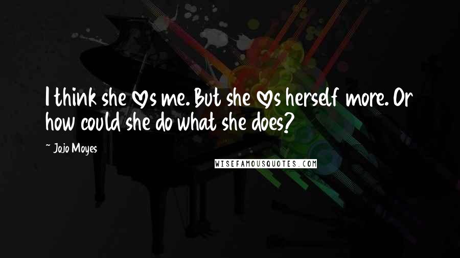 Jojo Moyes quotes: I think she loves me. But she loves herself more. Or how could she do what she does?