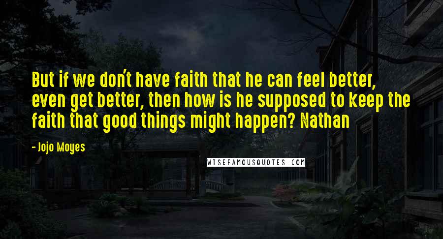 Jojo Moyes quotes: But if we don't have faith that he can feel better, even get better, then how is he supposed to keep the faith that good things might happen? Nathan