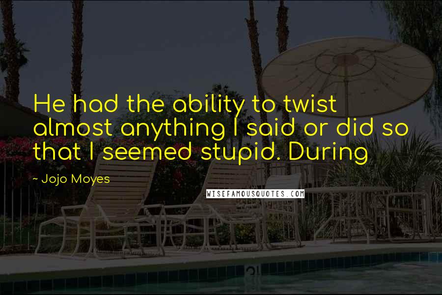 Jojo Moyes quotes: He had the ability to twist almost anything I said or did so that I seemed stupid. During