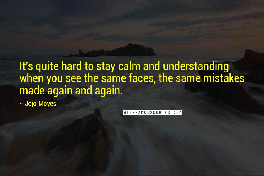 Jojo Moyes quotes: It's quite hard to stay calm and understanding when you see the same faces, the same mistakes made again and again. Jojo Moyes quotes: It's quite hard to stay calm and understanding when you see the same faces, the same mistakes made again and again.