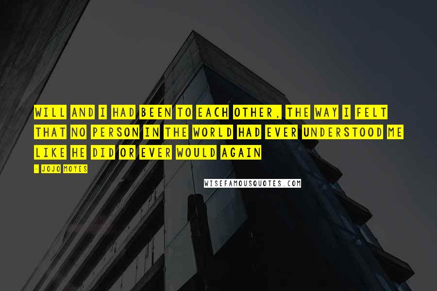 Jojo Moyes quotes: Will and I had been to each other, the way I felt that no person in the world had ever understood me like he did or ever would again