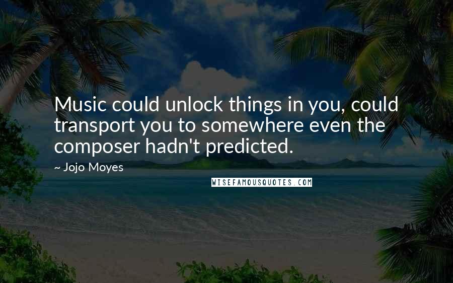 Jojo Moyes quotes: Music could unlock things in you, could transport you to somewhere even the composer hadn't predicted.