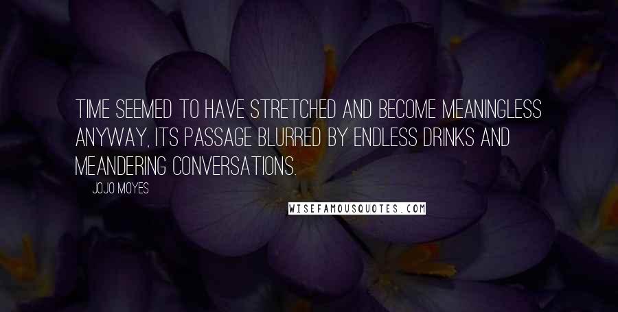 Jojo Moyes quotes: Time seemed to have stretched and become meaningless anyway, its passage blurred by endless drinks and meandering conversations.