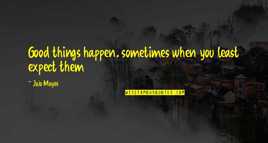 Jojo Quotes By Jojo Moyes: Good things happen. sometimes when you least expect