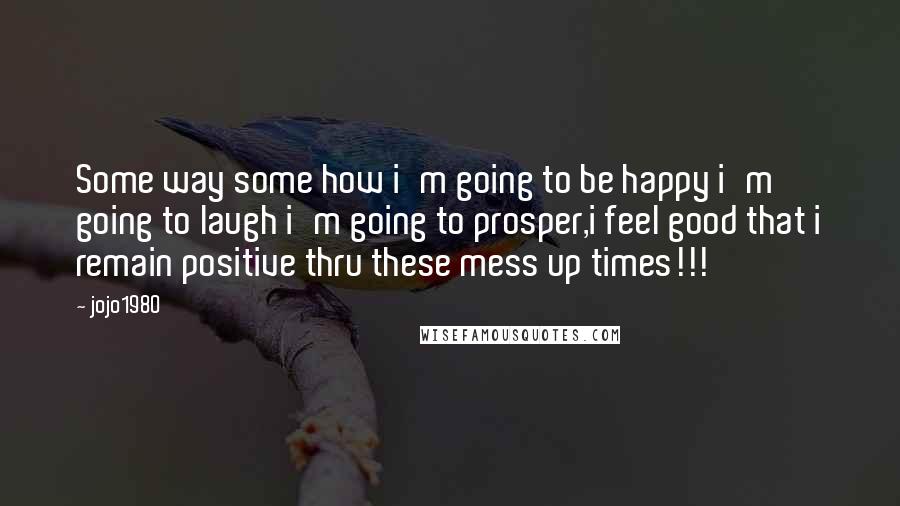 Jojo1980 quotes: Some way some how i'm going to be happy i'm going to laugh i'm going to prosper,i feel good that i remain positive thru these mess up times!!!