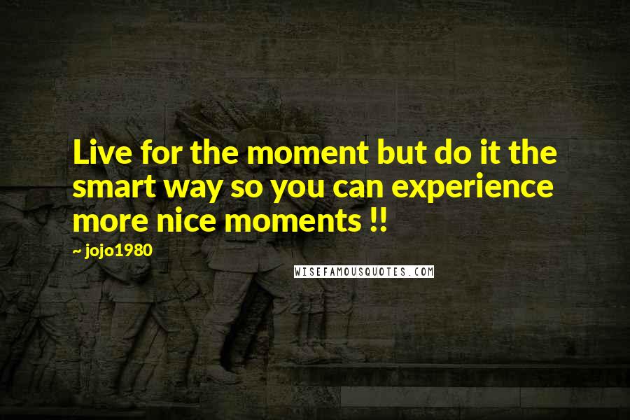 Jojo1980 quotes: Live for the moment but do it the smart way so you can experience more nice moments !!