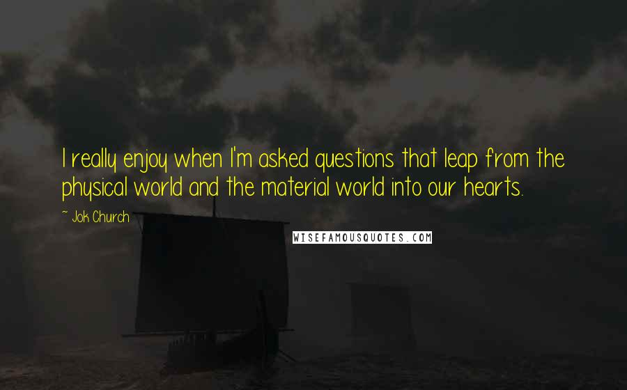 Jok Church quotes: I really enjoy when I'm asked questions that leap from the physical world and the material world into our hearts. Jok Church quotes: I really enjoy when I'm asked questions that leap from the physical world and the material world into our hearts.