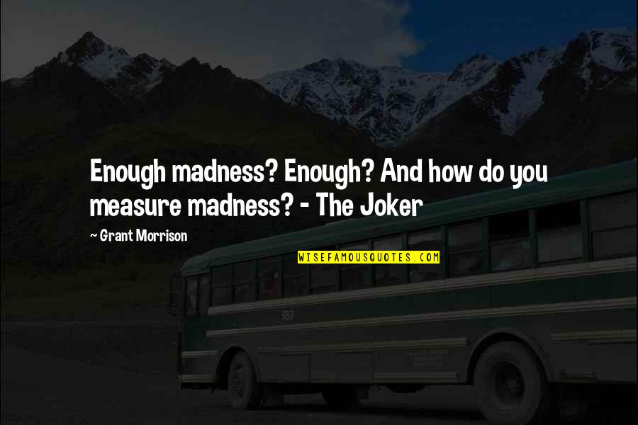 Joker Quotes By Grant Morrison: Enough madness? Enough? And how do you measure Joker Quotes By Grant Morrison: Enough madness? Enough? And how do you measure