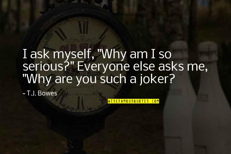 Joker Quotes By T.J. Bowes: I ask myself, "Why am I so serious?"