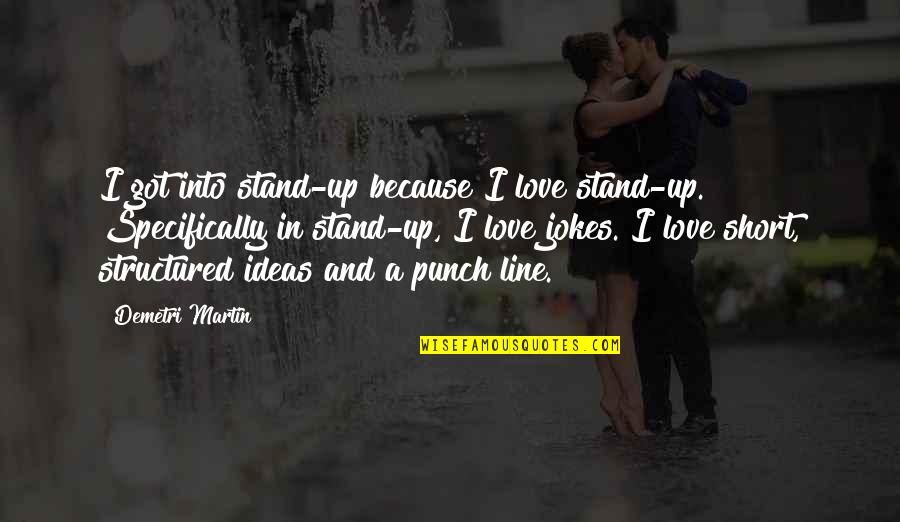 Jokes Love Quotes By Demetri Martin: I got into stand-up because I love stand-up.