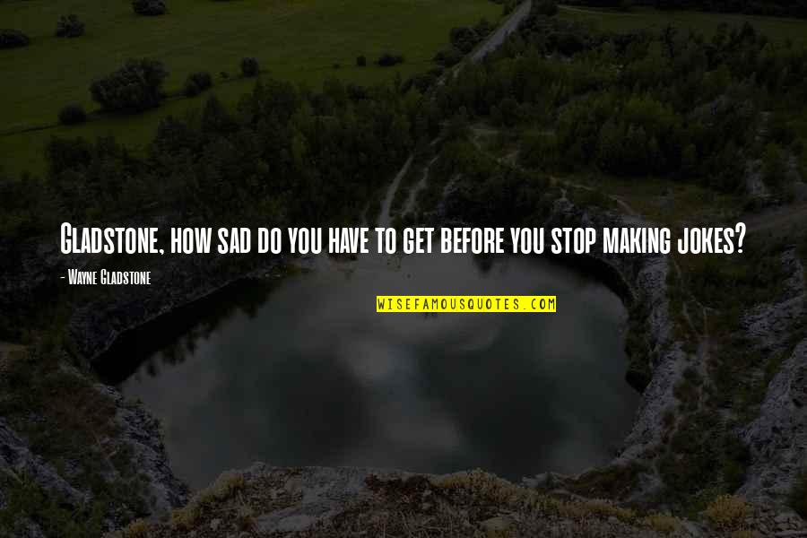 Jokes Quotes By Wayne Gladstone: Gladstone, how sad do you have to get Jokes Quotes By Wayne Gladstone: Gladstone, how sad do you have to get