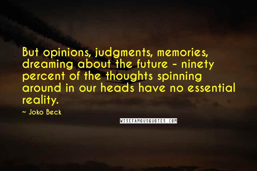 Joko Beck quotes: But opinions, judgments, memories, dreaming about the future - ninety percent of the thoughts spinning around in our heads have no essential reality.