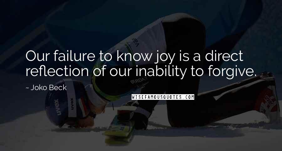 Joko Beck quotes: Our failure to know joy is a direct reflection of our inability to forgive.