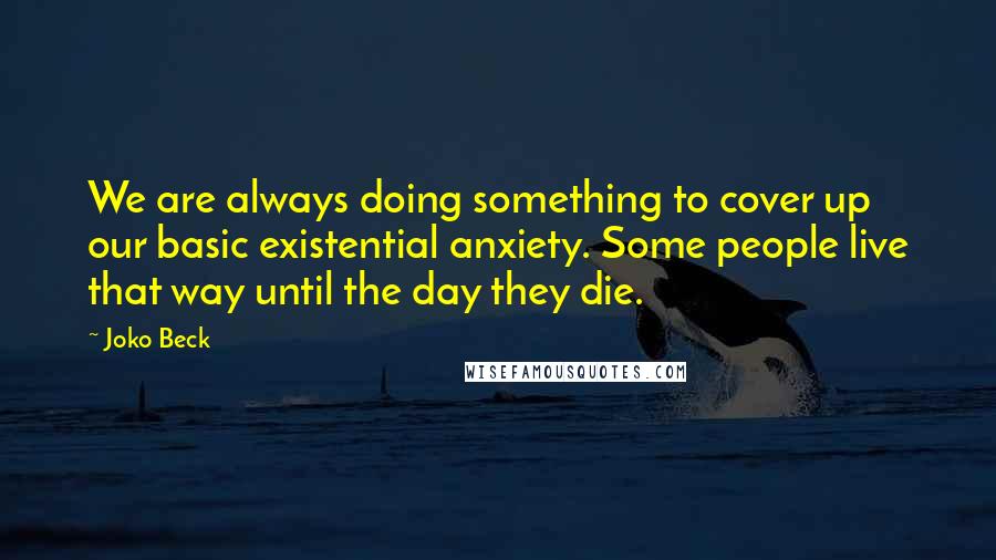 Joko Beck quotes: We are always doing something to cover up our basic existential anxiety. Some people live that way until the day they die.