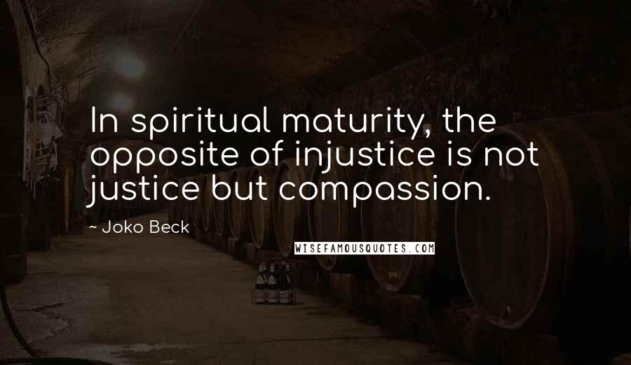 Joko Beck quotes: In spiritual maturity, the opposite of injustice is not justice but compassion.