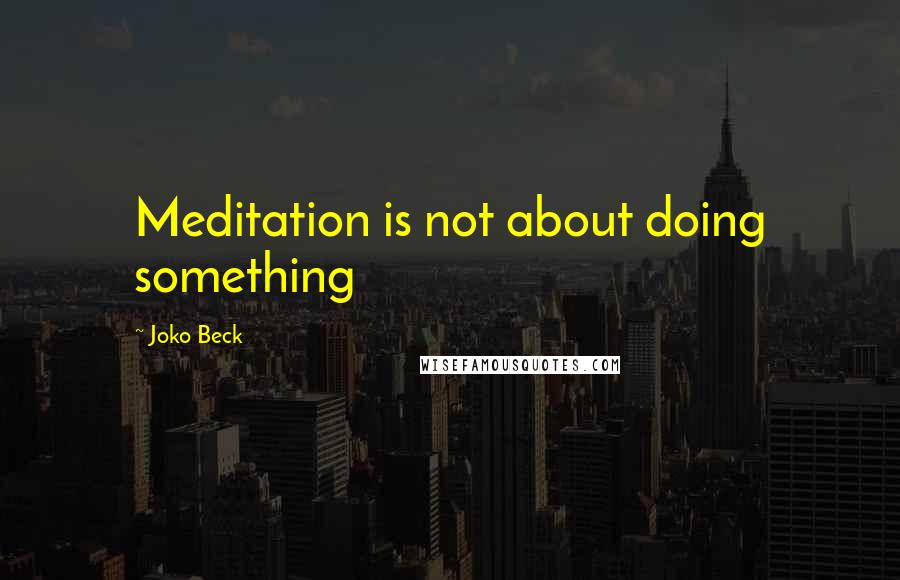 Joko Beck quotes: Meditation is not about doing something