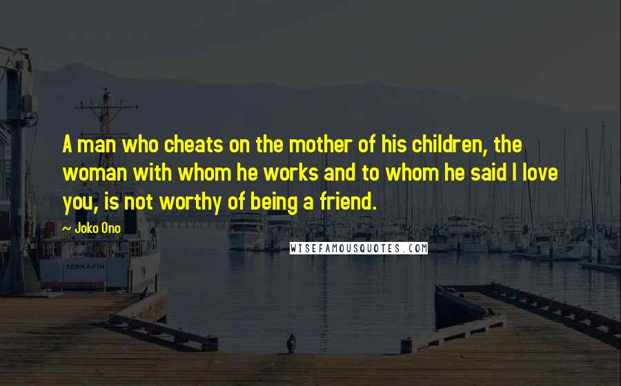 Joko Ono quotes: A man who cheats on the mother of his children, the woman with whom he works and to whom he said I love you, is not worthy of being a Joko Ono quotes: A man who cheats on the mother of his children, the woman with whom he works and to whom he said I love you, is not worthy of being a