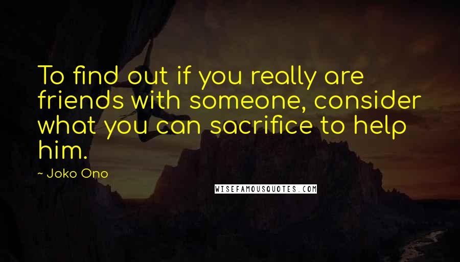 Joko Ono quotes: To find out if you really are friends with someone, consider what you can sacrifice to help him.