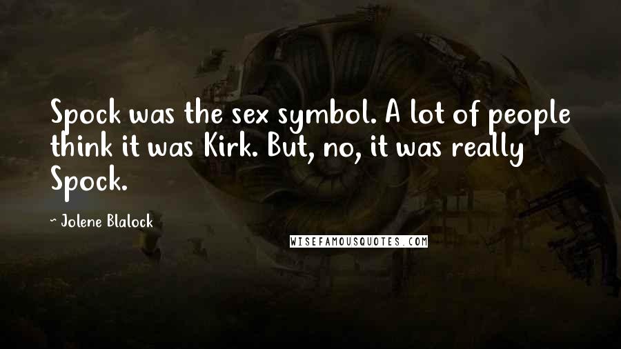 Jolene Blalock quotes: Spock was the sex symbol. A lot of people think it was Kirk. But, no, it was really Spock.