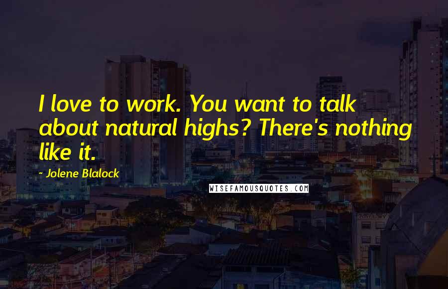 Jolene Blalock quotes: I love to work. You want to talk about natural highs? There's nothing like it.