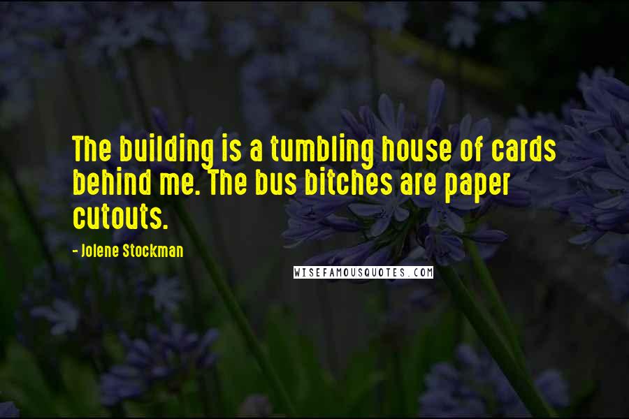 Jolene Stockman quotes: The building is a tumbling house of cards behind me. The bus bitches are paper cutouts.
