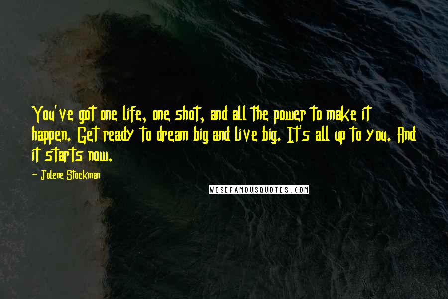 Jolene Stockman quotes: You've got one life, one shot, and all the power to make it happen. Get ready to dream big and live big. It's all up to you. And it starts