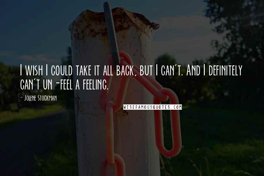 Jolene Stockman quotes: I wish I could take it all back, but I can't. And I definitely can't un-feel a feeling.