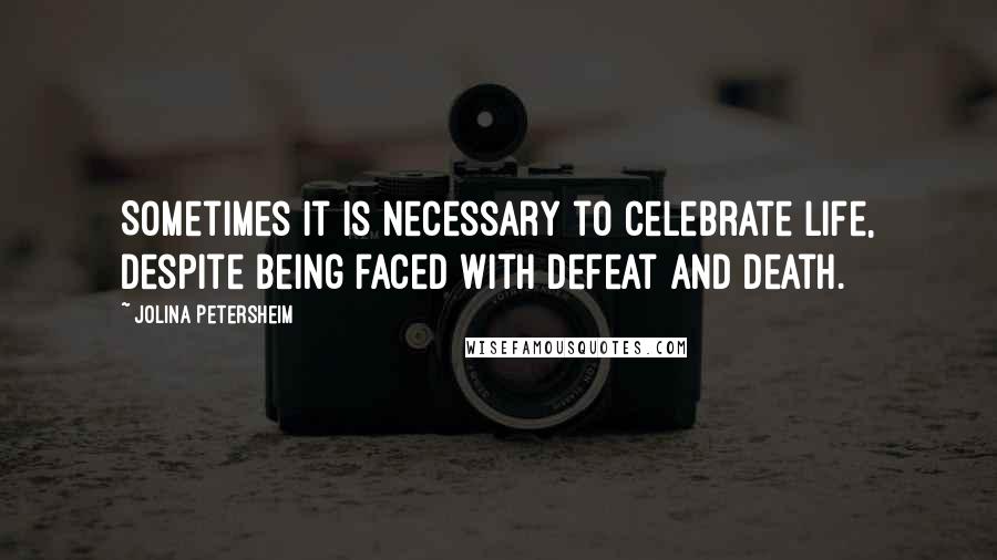 Jolina Petersheim quotes: Sometimes it is necessary to celebrate life, despite being faced with defeat and death.