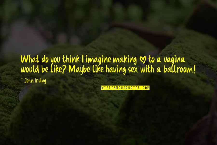 Jolisa Bruning Quotes By John Irving: What do you think I imagine making love