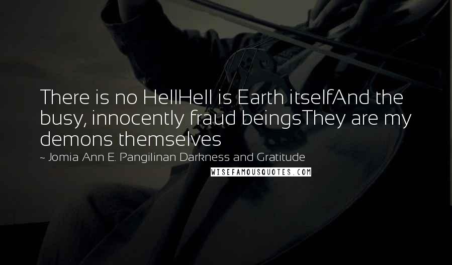 Jomia Ann E. Pangilinan Darkness And Gratitude quotes: There is no HellHell is Earth itselfAnd the busy, innocently fraud beingsThey are my demons themselves