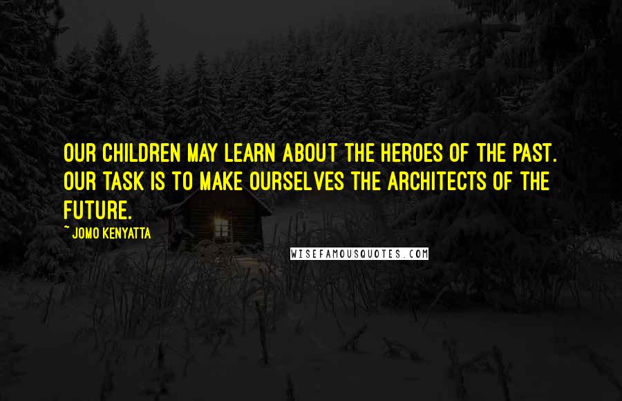 Jomo Kenyatta quotes: Our children may learn about the heroes of the past. Our task is to make ourselves the architects of the future.