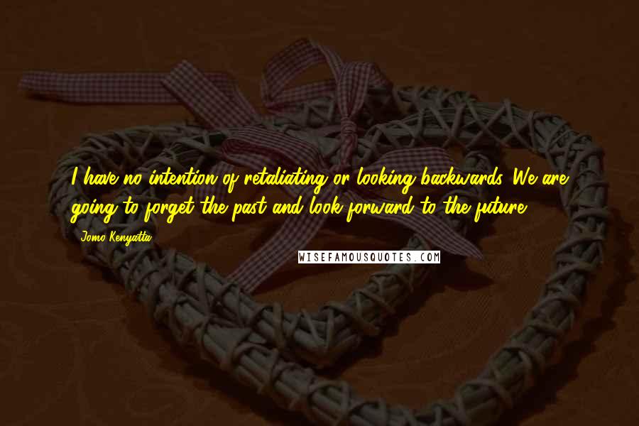 Jomo Kenyatta quotes: I have no intention of retaliating or looking backwards. We are going to forget the past and look forward to the future.