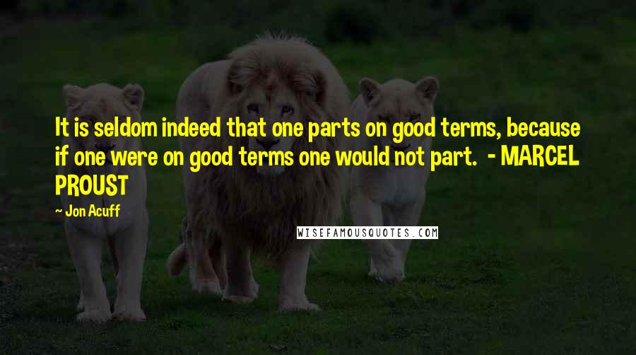 Jon Acuff quotes: It is seldom indeed that one parts on good terms, because if one were on good terms one would not part. - MARCEL PROUST
