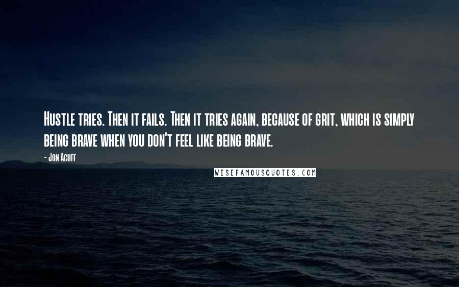 Jon Acuff quotes: Hustle tries. Then it fails. Then it tries again, because of grit, which is simply being brave when you don't feel like being brave.