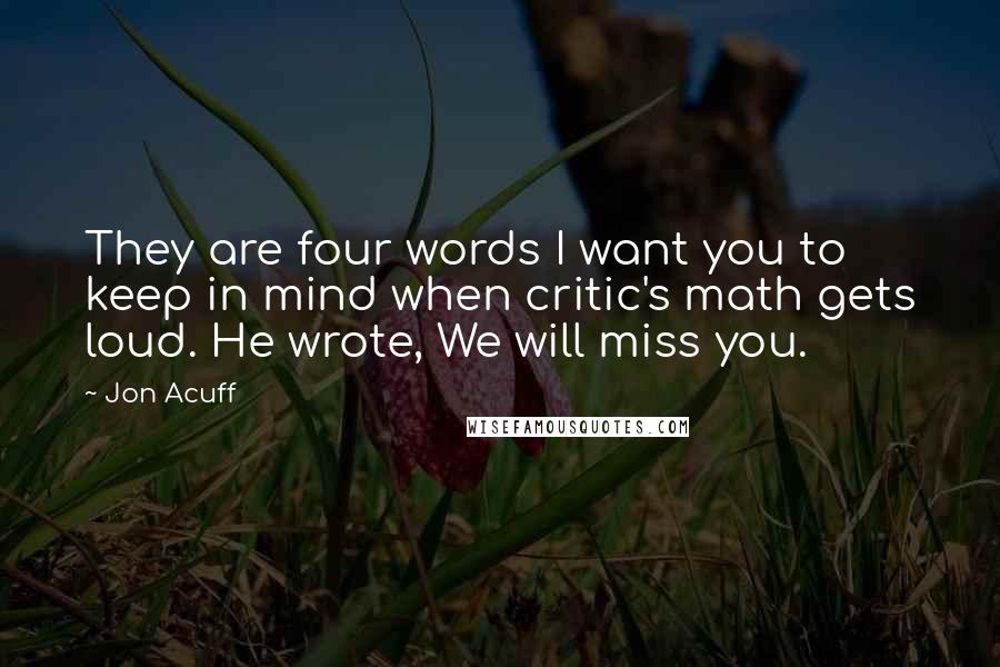 Jon Acuff quotes: They are four words I want you to keep in mind when critic's math gets loud. He wrote, We will miss you.